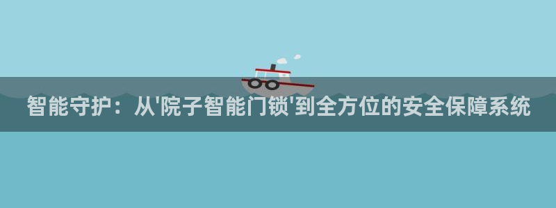 开丰娱乐官网最新消息：智能守护：从\'院子智能门锁\'到全方