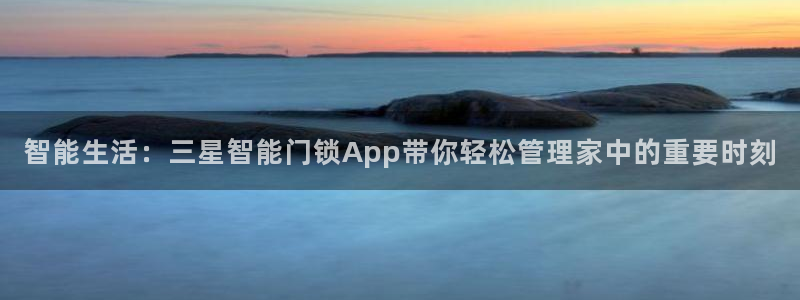 开丰娱乐上7O667：智能生活：三星智能门锁App带你轻松管